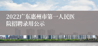 2022广东惠州市第一人民医院招聘录用公示