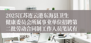 2025江苏连云港东海县卫生健康委员会所属事业单位招聘第二批劳动合同制工作人员笔试有关事项的通知