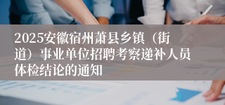 2025安徽宿州萧县乡镇（街道）事业单位招聘考察递补人员体检结论的通知