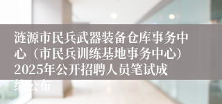 涟源市民兵武器装备仓库事务中心（市民兵训练基地事务中心）2025年公开招聘人员笔试成绩公布
