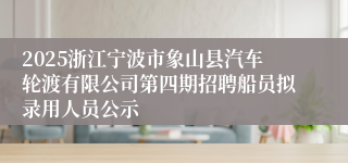 2025浙江宁波市象山县汽车轮渡有限公司第四期招聘船员拟录用人员公示