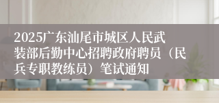 2025广东汕尾市城区人民武装部后勤中心招聘政府聘员（民兵专职教练员）笔试通知