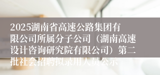 2025湖南省高速公路集团有限公司所属分子公司（湖南高速设计咨询研究院有限公司）第二批社会招聘拟录用人员公示