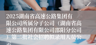 2025湖南省高速公路集团有限公司所属分子公司（湖南省高速公路集团有限公司邵阳分公司）第二批社会招聘拟录用人员公示
