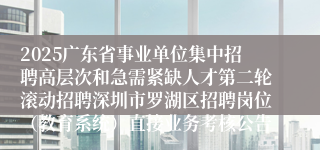 2025广东省事业单位集中招聘高层次和急需紧缺人才第二轮滚动招聘深圳市罗湖区招聘岗位（教育系统）直接业务考核公告