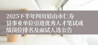 2025下半年四川眉山市仁寿县事业单位引进优秀人才笔试成绩岗位排名及面试人选公告