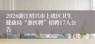 2026浙江绍兴市上虞区卫生健康局“浙医聘”招聘17人公告