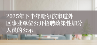 2025年下半年哈尔滨市道外区事业单位公开招聘政策性加分人员的公示