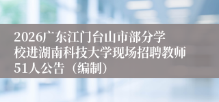 2026广东江门台山市部分学校进湖南科技大学现场招聘教师51人公告（编制）