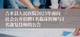 吉水县人民医院2025年面向社会公开招聘1名临床医师与1名康复技师的公告 