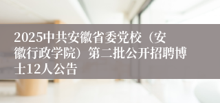 2025中共安徽省委党校(安徽行政学院)第二批公开招聘博士12人公告