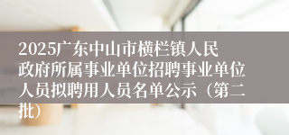 2025广东中山市横栏镇人民政府所属事业单位招聘事业单位人员拟聘用人员名单公示（第二批）