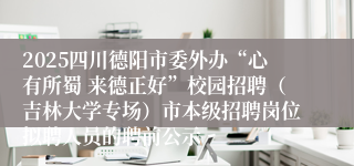 2025四川德阳市委外办“心有所蜀 来德正好”校园招聘(吉林大学专场)市本级招聘岗位拟聘人员的聘前公示