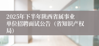 2025年下半年陕西省属事业单位招聘面试公告（省知识产权局）