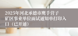 2025年河北承德市鹰手营子矿区事业单位面试通知单打印入口（已开通）