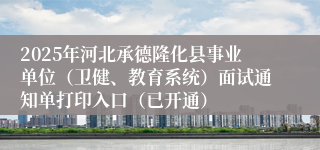 2025年河北承德隆化县事业单位（卫健、教育系统）面试通知单打印入口（已开通）