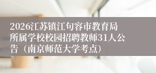 2026江苏镇江句容市教育局所属学校校园招聘教师31人公告（南京师范大学考点）