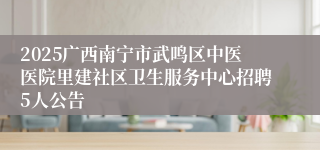 2025广西南宁市武鸣区中医医院里建社区卫生服务中心招聘5人公告