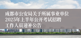 成都市公安局关于所属事业单位2025年上半年公开考试招聘工作人员递补公告