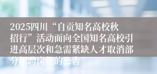2025四川“自贡知名高校秋招行”活动面向全国知名高校引进高层次和急需紧缺人才取消部分招聘岗位的公告