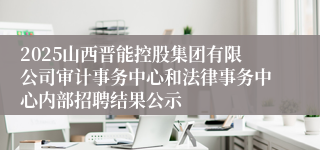 2025山西晋能控股集团有限公司审计事务中心和法律事务中心内部招聘结果公示