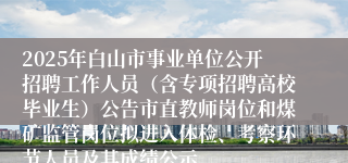 2025年白山市事业单位公开招聘工作人员（含专项招聘高校毕业生）公告市直教师岗位和煤矿监管岗位拟进入体检、考察环节人员及其成绩公示