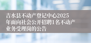 吉水县不动产登记中心2025年面向社会公开招聘1名不动产业务受理岗的公告