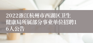 2022浙江杭州市西湖区卫生健康局所属部分事业单位招聘16人公告