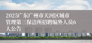 2025广东广州市天河区城市管理第三保洁所招聘编外人员6人公告