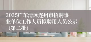 2025广东清远连州市招聘事业单位工作人员拟聘用人员公示（第二批）