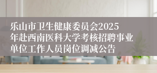 乐山市卫生健康委员会2025年赴西南医科大学考核招聘事业单位工作人员岗位调减公告