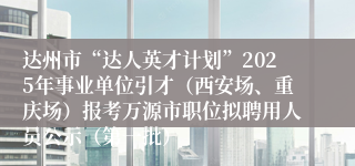 达州市“达人英才计划”2025年事业单位引才（西安场、重庆场）报考万源市职位拟聘用人员公示（第一批）