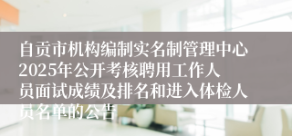 自贡市机构编制实名制管理中心2025年公开考核聘用工作人员面试成绩及排名和进入体检人员名单的公告