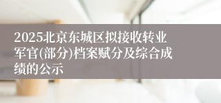 2025北京东城区拟接收转业军官(部分)档案赋分及综合成绩的公示