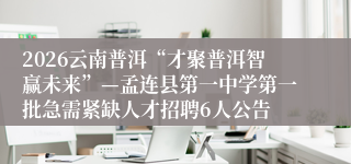 2026云南普洱“才聚普洱智赢未来”—孟连县第一中学第一批急需紧缺人才招聘6人公告