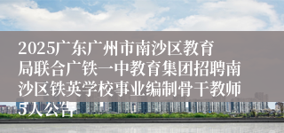 2025广东广州市南沙区教育局联合广铁一中教育集团招聘南沙区铁英学校事业编制骨干教师5人公告