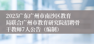 2025广东广州市南沙区教育局联合广州市教育研究院招聘骨干教师7人公告（编制）