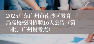 2025广东广州市南沙区教育局高校校园招聘16人公告（第二批，广州设考点）