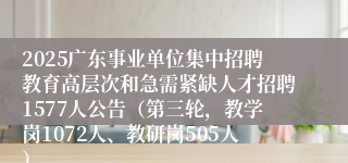 2025广东事业单位集中招聘教育高层次和急需紧缺人才招聘1577人公告(第三轮,教学岗1072人、教研岗505人)