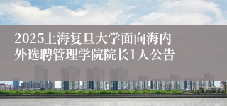 2025上海复旦大学面向海内外选聘管理学院院长1人公告