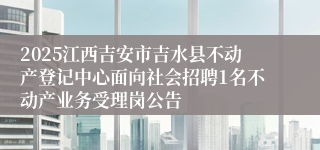 2025江西吉安市吉水县不动产登记中心面向社会招聘1名不动产业务受理岗公告