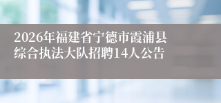 2026年福建省宁德市霞浦县综合执法大队招聘14人公告