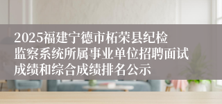 2025福建宁德市柘荣县纪检监察系统所属事业单位招聘面试成绩和综合成绩排名公示