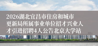 2026湖北宜昌市住房和城市更新局所属事业单位招才兴业人才引进招聘4人公告北京大学站