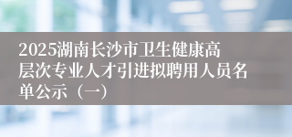 2025湖南长沙市卫生健康高层次专业人才引进拟聘用人员名单公示（一）