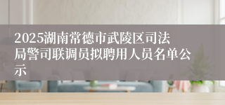 2025湖南常德市武陵区司法局警司联调员拟聘用人员名单公示