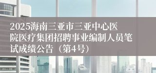 2025海南三亚市三亚中心医院医疗集团招聘事业编制人员笔试成绩公告（第4号）