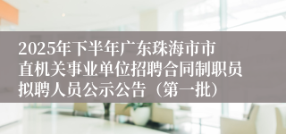 2025年下半年广东珠海市市直机关事业单位招聘合同制职员拟聘人员公示公告(第一批)