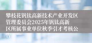 攀枝花钒钛高新技术产业开发区管理委员会2025年钒钛高新区所属事业单位秋季引才考核公告
