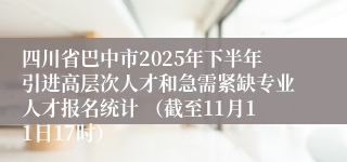 四川省巴中市2025年下半年引进高层次人才和急需紧缺专业人才报名统计 (截至11月11日17时)